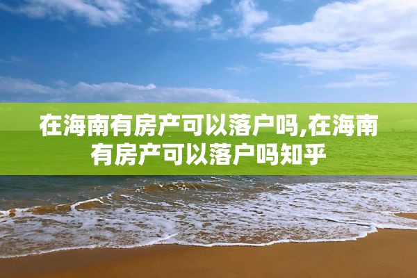 在海南有房产可以落户吗,在海南有房产可以落户吗知乎