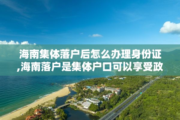 海南集体落户后怎么办理身份证,海南落户是集体户口可以享受政策吗