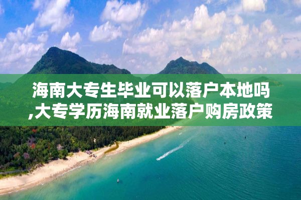 海南大专生毕业可以落户本地吗,大专学历海南就业落户购房政策