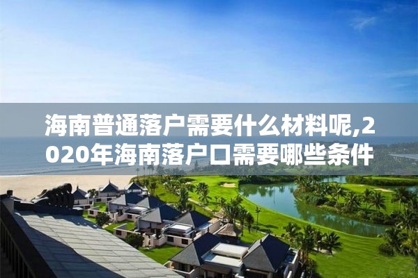 海南普通落户需要什么材料呢,2020年海南落户口需要哪些条件