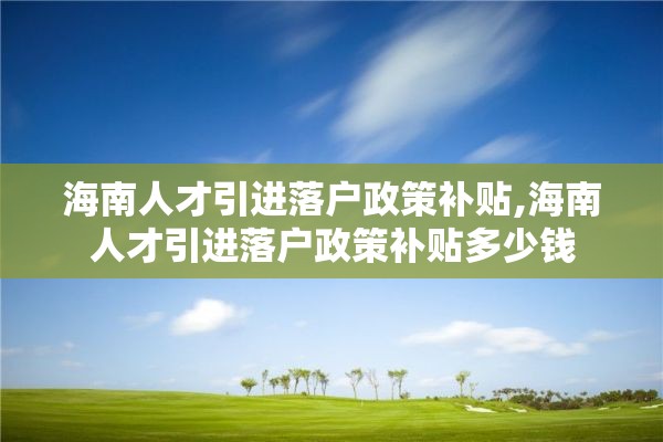 海南人才引进落户政策补贴,海南人才引进落户政策补贴多少钱