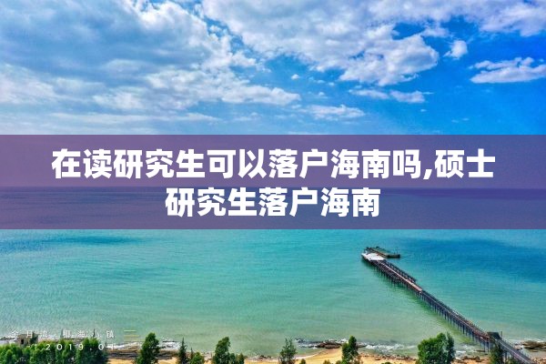 在读研究生可以落户海南吗,硕士研究生落户海南