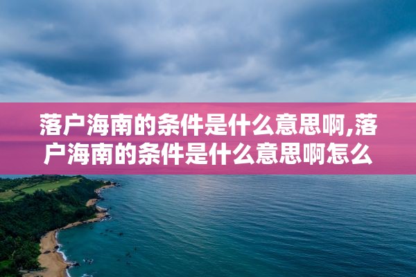 落户海南的条件是什么意思啊,落户海南的条件是什么意思啊怎么办