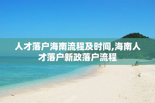 人才落户海南流程及时间,海南人才落户新政落户流程