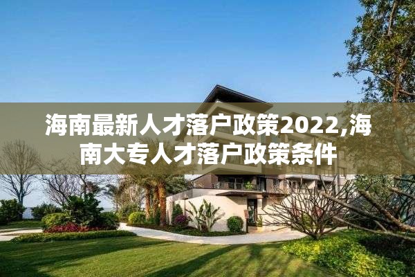 海南最新人才落户政策2022,海南大专人才落户政策条件