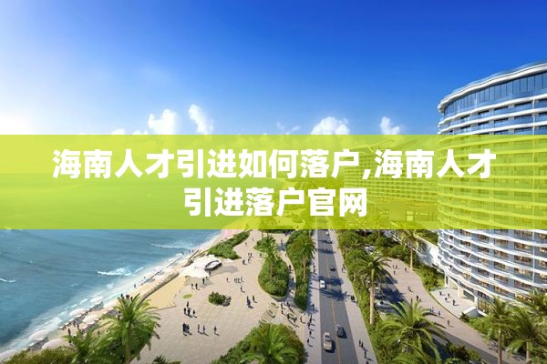 海南人才引进如何落户,海南人才引进落户官网