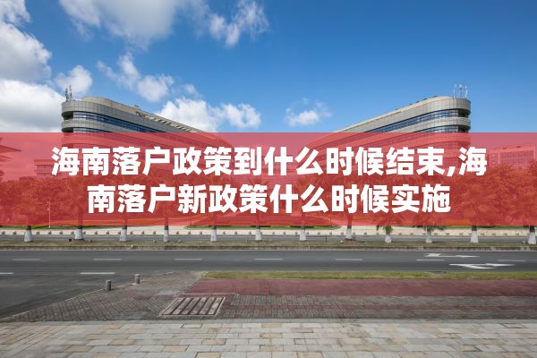 海南落户政策到什么时候结束,海南落户新政策什么时候实施