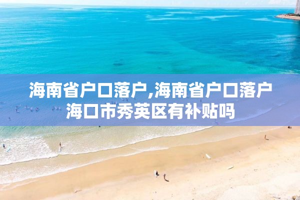 海南省户口落户,海南省户口落户海口市秀英区有补贴吗