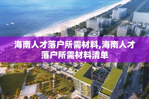 海南人才落户所需材料,海南人才落户所需材料清单