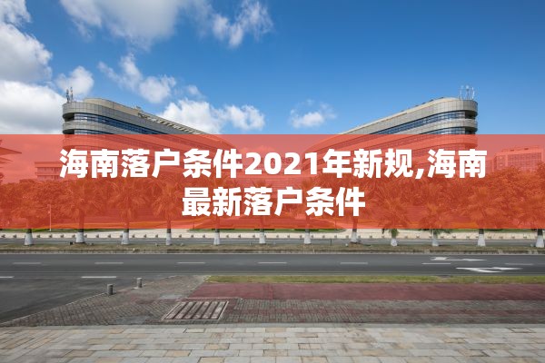 海南落户条件2021年新规,海南最新落户条件