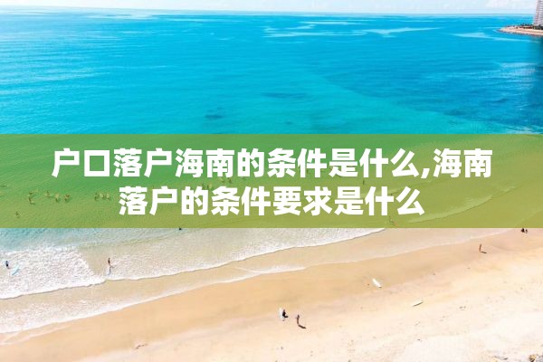 户口落户海南的条件是什么,海南落户的条件要求是什么