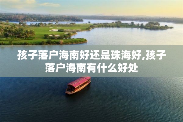 孩子落户海南好还是珠海好,孩子落户海南有什么好处