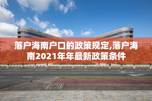 落户海南户口的政策规定,落户海南2021年年最新政策条件