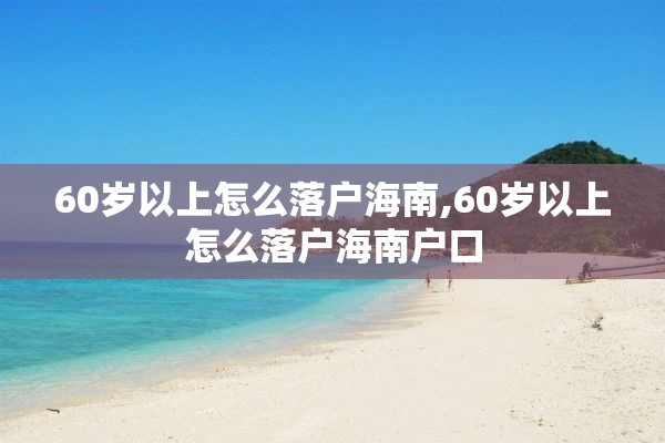 60岁以上怎么落户海南,60岁以上怎么落户海南户口