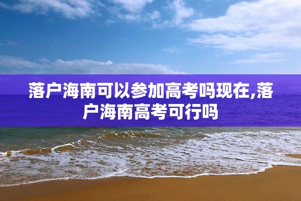 落户海南可以参加高考吗现在,落户海南高考可行吗