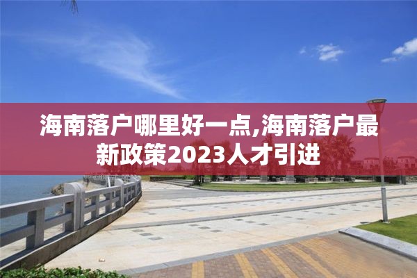 海南落户哪里好一点,海南落户最新政策2023人才引进