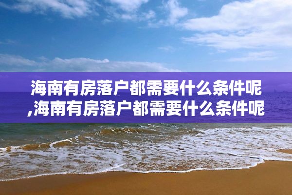 海南有房落户都需要什么条件呢,海南有房落户都需要什么条件呢现在