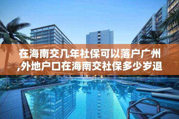 在海南交几年社保可以落户广州,外地户口在海南交社保多少岁退休