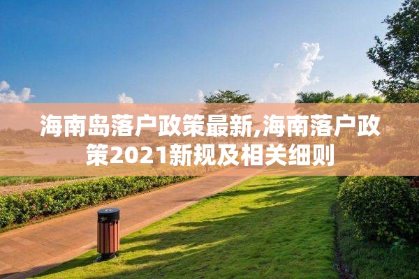 海南岛落户政策最新,海南落户政策2021新规及相关细则