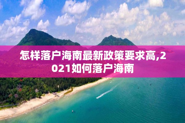 怎样落户海南最新政策要求高,2021如何落户海南