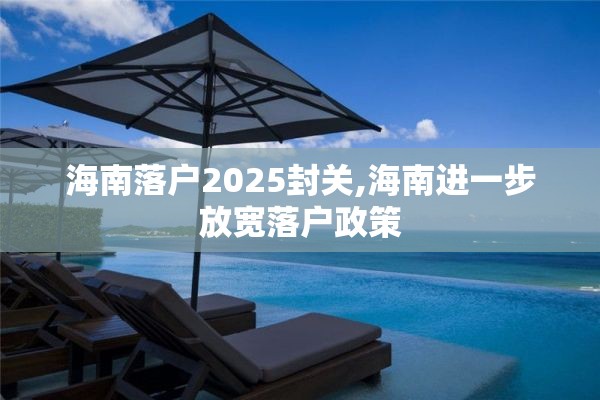 海南落户2025封关,海南进一步放宽落户政策