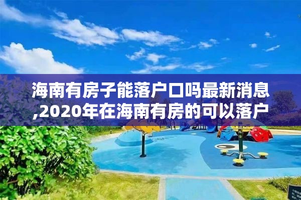 海南有房子能落户口吗最新消息,2020年在海南有房的可以落户吗