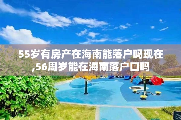 55岁有房产在海南能落户吗现在,56周岁能在海南落户口吗