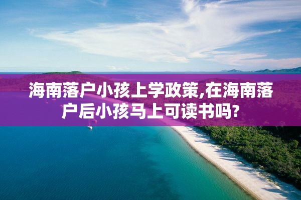 海南落户小孩上学政策,在海南落户后小孩马上可读书吗?