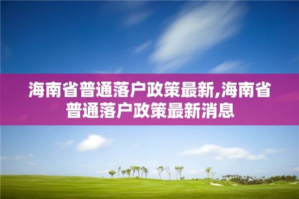 海南省普通落户政策最新,海南省普通落户政策最新消息