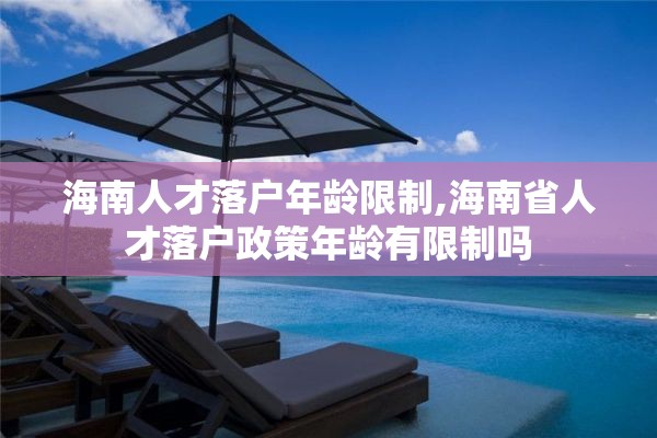 海南人才落户年龄限制,海南省人才落户政策年龄有限制吗