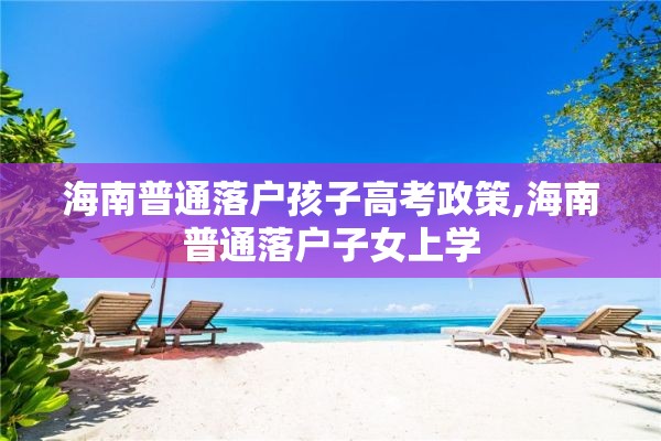 海南普通落户孩子高考政策,海南普通落户子女上学 海南普通落户孩子高考政策,海南普通落户子女上学