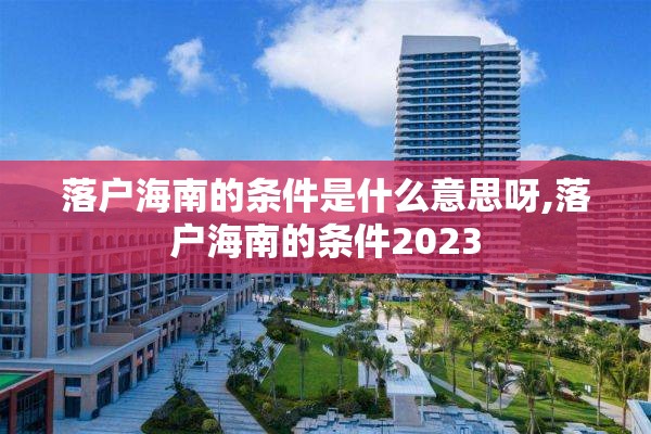 落户海南的条件是什么意思呀,落户海南的条件2023