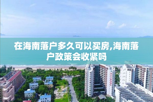 在海南落户多久可以买房,海南落户政策会收紧吗