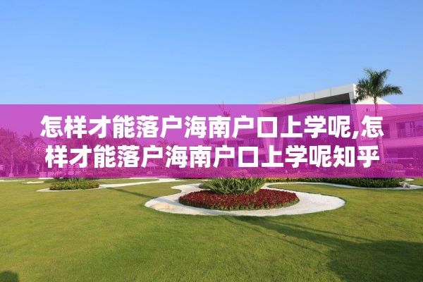 怎样才能落户海南户口上学呢,怎样才能落户海南户口上学呢知乎