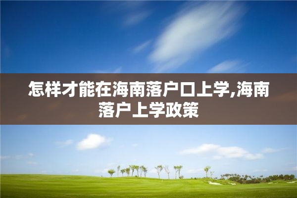 怎样才能在海南落户口上学,海南落户上学政策