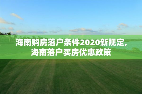 海南购房落户条件2020新规定,海南落户买房优惠政策