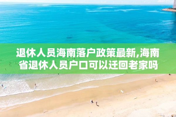 退休人员海南落户政策最新,海南省退休人员户口可以迁回老家吗?