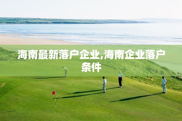 海南最新落户企业,海南企业落户条件