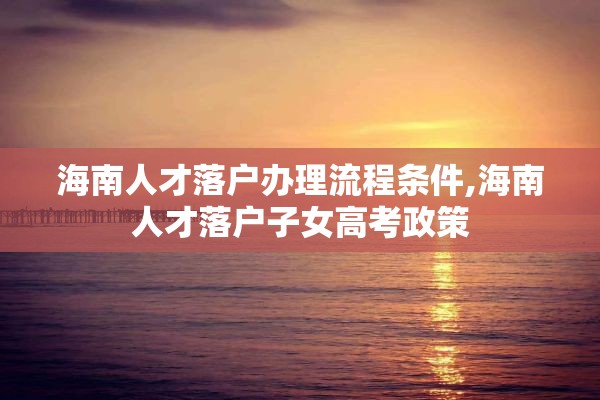 海南人才落户办理流程条件,海南人才落户子女高考政策