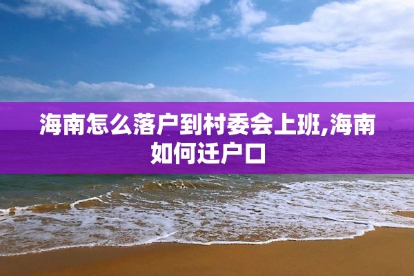 海南怎么落户到村委会上班,海南如何迁户口