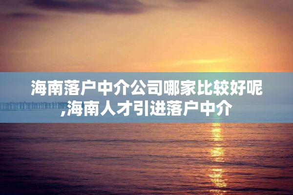 海南落户中介公司哪家比较好呢,海南人才引进落户中介