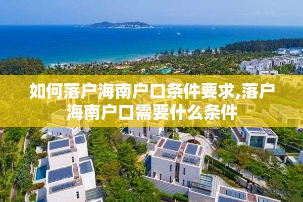 如何落户海南户口条件要求,落户海南户口需要什么条件