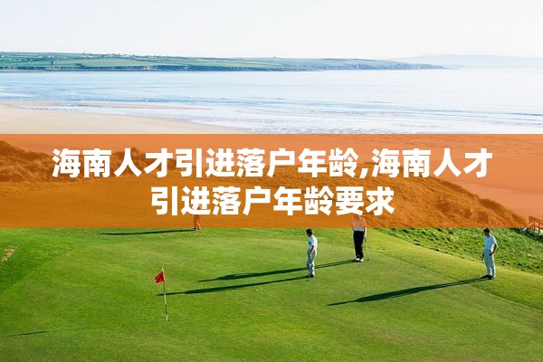 海南人才引进落户年龄,海南人才引进落户年龄要求