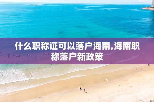 什么职称证可以落户海南,海南职称落户新政策