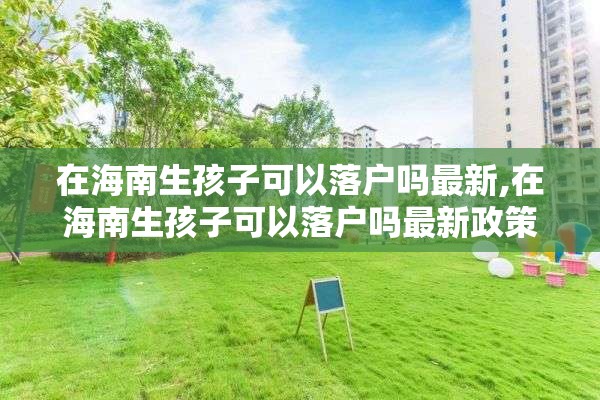 在海南生孩子可以落户吗最新,在海南生孩子可以落户吗最新政策