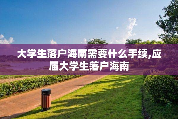 大学生落户海南需要什么手续,应届大学生落户海南