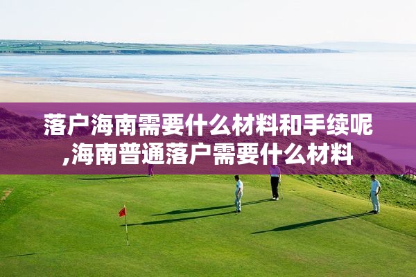 落户海南需要什么材料和手续呢,海南普通落户需要什么材料