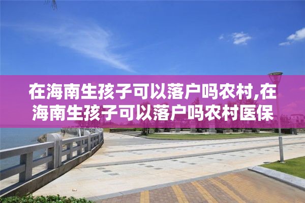 在海南生孩子可以落户吗农村,在海南生孩子可以落户吗农村医保