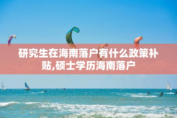 研究生在海南落户有什么政策补贴,硕士学历海南落户