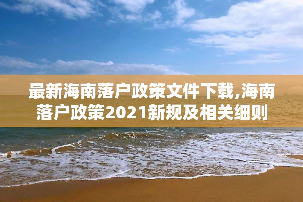 最新海南落户政策文件下载,海南落户政策2021新规及相关细则